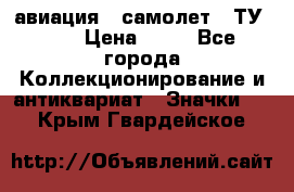 1.2) авиация : самолет - ТУ 134 › Цена ­ 49 - Все города Коллекционирование и антиквариат » Значки   . Крым,Гвардейское